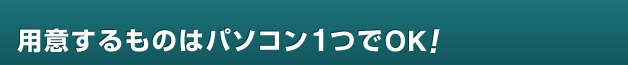 用意するものはパソコン１つでOK!