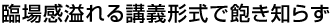 臨場感あふれる講義形式で飽き知らず