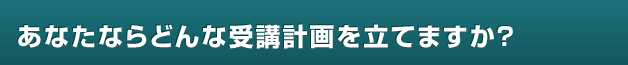 あなたならどんな受講計画を立てますか?