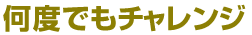 何度でもチャレンジ