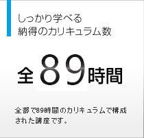 しっかり学べる納得のカリキュラム数　全89時間